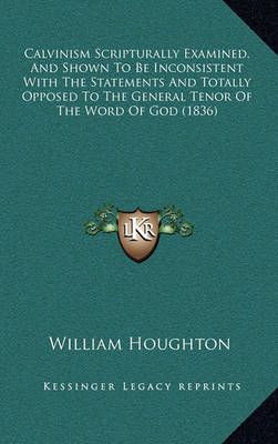 Calvinism Scripturally Examined, And Shown To Be Inconsistent With The Statements And Totally Opposed To The General Tenor Of The Word Of God (1836)