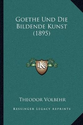 Goethe Und Die Bildende Kunst (1895) By Theodor Volbehr 9781165425693