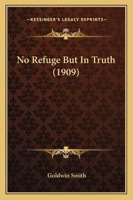 No Refuge But In Truth (1909) By Goldwin Smith 9781165588763