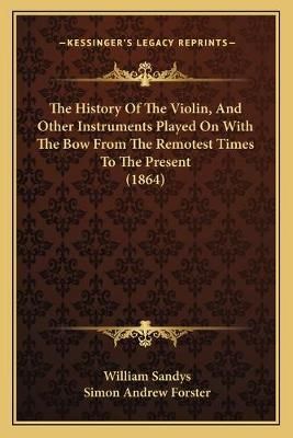 The History Of The Violin, And Other Instruments Played On With The Bow From The Remotest Times To The Present (1864)