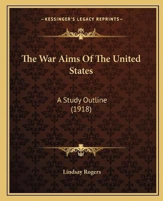 The War Aims Of The United States By Lindsay Rogers 9781165649280