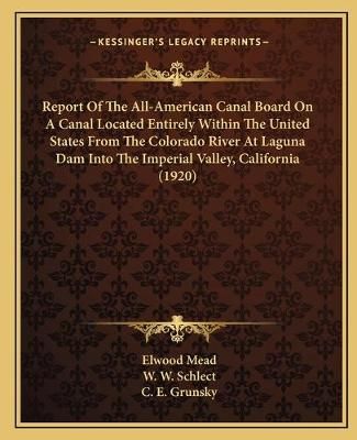 Report Of The All-American Canal Board On A Canal Located Entirely Within The United States From The Colorado River At Laguna Dam Into The ...