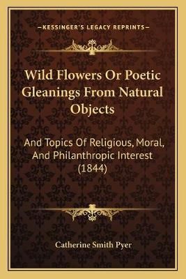 Wild Flowers Or Poetic Gleanings From Natural Objects 9781165770946
