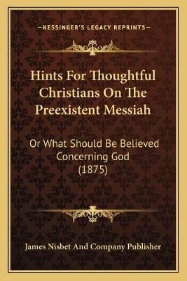 Hints For Thoughtful Christians On The Preexistent Messiah (Paperback)
