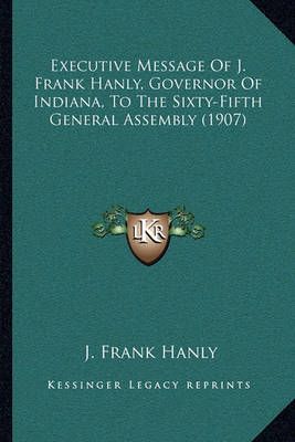 Executive Message Of J. Frank Hanly, Governor Of Indiana, To The Sixty-Fifth General Assembly (1907)