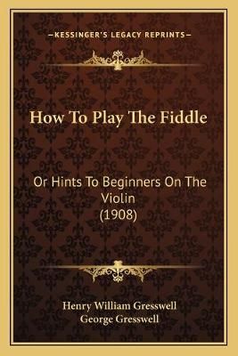 How To Play The Fiddle By Henry William Gresswell, George Gresswell