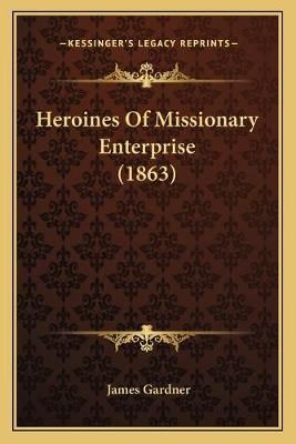 Heroines Of Missionary Enterprise (1863) By James Gardner (Paperback)