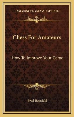 Chess For Amateurs By Fred Reinfeld 9781166120771 (Hardback)