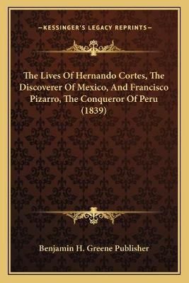 The Lives Of Hernando Cortes, The Discoverer Of Mexico, And Francisco Pizarro, The Conqueror Of Peru (1839)