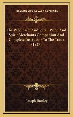 The Wholesale And Retail Wine And Spirit Merchants Companion And Complete Instructor To The Trade (1839)