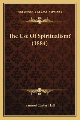 The Use Of Spiritualism? (1884) By Mrs Samuel Carter Hall (Paperback)
