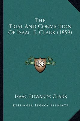 The Trial And Conviction Of Isaac E. Clark (1859) 9781166422455