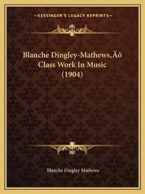 Blanche Dingley-Mathews' Class Work In Music (1904) 9781166426323