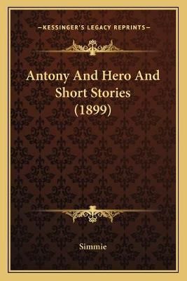 Antony And Hero And Short Stories (1899) By Simmie 9781166427009