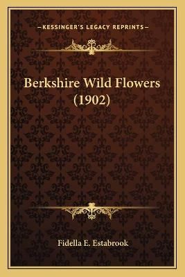 Berkshire Wild Flowers (1902) By Fidella E Estabrook 9781166429256