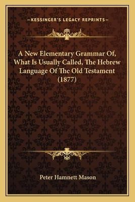 A New Elementary Grammar Of, What Is Usually Called, The Hebrew Language Of The Old Testament (1877)