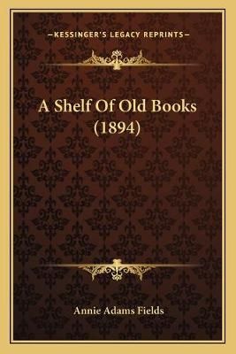A Shelf Of Old Books (1894) By Annie Adams Fields 9781166457822