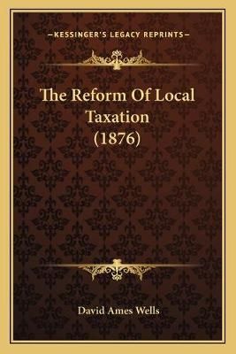 The Reform Of Local Taxation (1876) By David Ames Wells 9781166560973