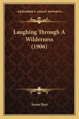 Laughing Through A Wilderness (1906) By James Barr 9781166610814