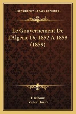 Le Gouvernement De L'Algerie De 1852 A 1858 (1859) 9781166709532