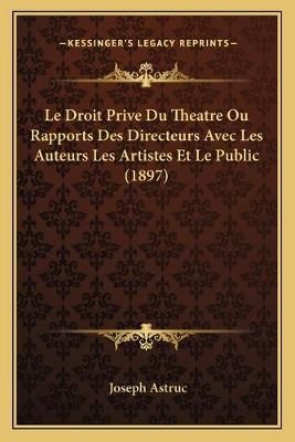 Le Droit Prive Du Theatre Ou Rapports Des Directeurs Avec Les Auteurs Les Artistes Et Le Public (1897)