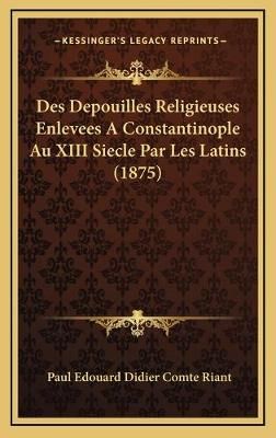 Des Depouilles Religieuses Enlevees A Constantinople Au XIII Siecle Par Les Latins (1875)