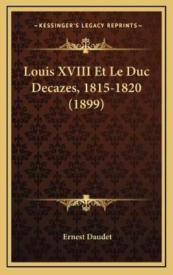 Louis XVIII Et Le Duc Decazes, 1815-1820 (1899) By Ernest Daudet