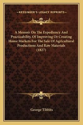 A Memoir On The Expediency And Practicability, Of Improving Or Creating Home Markets For The Sale Of Agricultural Productions And Raw Materials (1827)