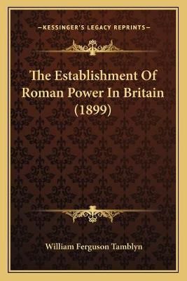The Establishment Of Roman Power In Britain (1899) 9781166943547