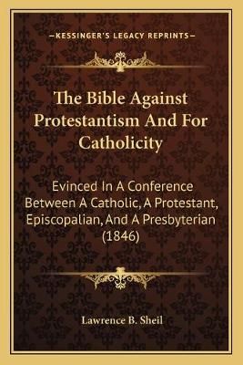 The Bible Against Protestantism And For Catholicity 9781166992699