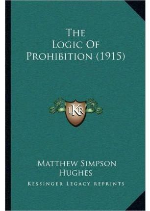 The Logic Of Prohibition (1915) By Matthew Simpson Hughes (Paperback)