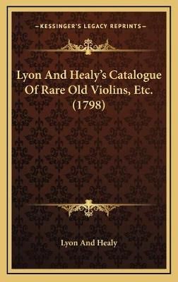 Lyon And Healy's Catalogue Of Rare Old Violins, Etc. (1798) (Hardback)