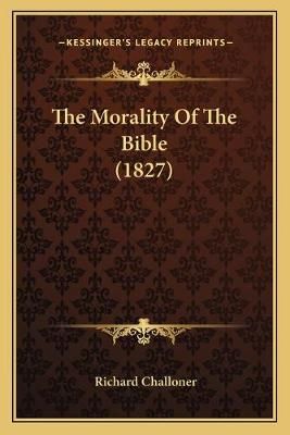 The Morality Of The Bible (1827) By Richard Challoner 9781167216381