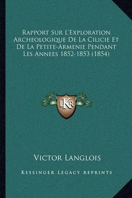Rapport Sur L'Exploration Archeologique De La Cilicie Et De La Petite-Armenie Pendant Les Annees 1852-1853 (1854)