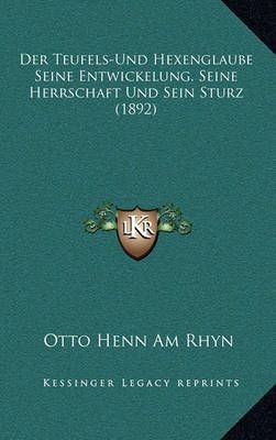 Der Teufels-Und Hexenglaube Seine Entwickelung, Seine Herrschaft Und Sein Sturz (1892)