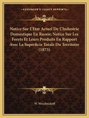 Notice Sur L'Etat Actuel De L'Industrie Domestique En Russie; Notice Sur Les Forets Et Leurs Produits En Rapport Avec La Superficie Totale Du ...