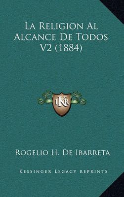 La Religion Al Alcance De Todos V2 (1884) By Rogelio H De Ibarreta