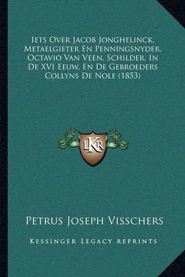 Iets Over Jacob Jonghelinck, Metaelgieter En Penningsnyder, Octavio Van Veen, Schilder, In De XVI Eeuw, En De Gebroeders Collyns De Nole (1853)