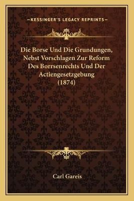 Die Borse Und Die Grundungen, Nebst Vorschlagen Zur Reform Des Borrsenrechts Und Der Actiengesetzgebung (1874)