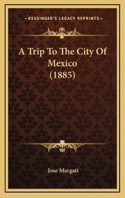 A Trip To The City Of Mexico (1885) By Jose Margati 9781169009943