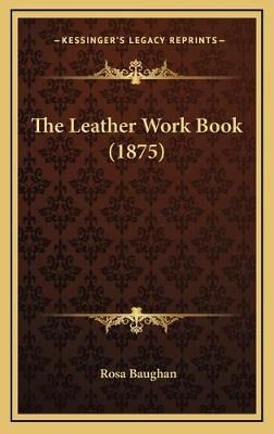 The Leather Work Book (1875) By Rosa Baughan 9781169040779 (Hardback)