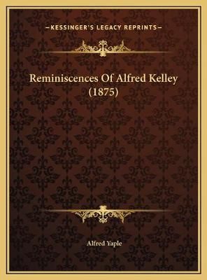 Reminiscences Of Alfred Kelley (1875) By Alfred Yaple 9781169480599