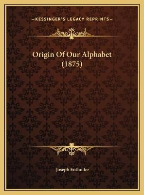 Origin Of Our Alphabet (1875) By Joseph Enthoffer 9781169622050