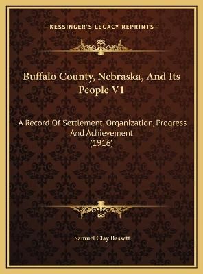 Buffalo County, Nebraska, And Its People V1 By Samuel Clay Bassett