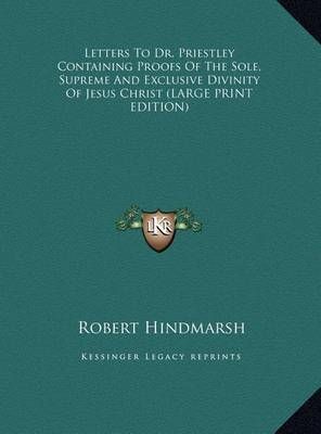 Letters to Dr. Priestley Containing Proofs of the Sole, Supreme and Exclusive Divinity of Jesus Christ