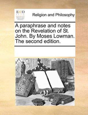 A Paraphrase and Notes on the Revelation of St. John. by Moses Lowman. the Second Edition.