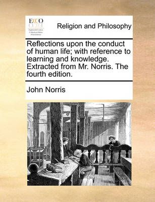 Reflections Upon the Conduct of Human Life; With Reference to Learning and Knowledge. Extracted from Mr. Norris. the Fourth Edition.