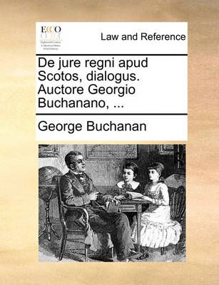 de Jure Regni Apud Scotos, Dialogus. Auctore Georgio Buchanano, ...