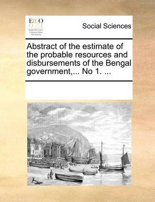 Abstract of the Estimate of the Probable Resources and Disbursements of the Bengal Government, ... No 1. ...