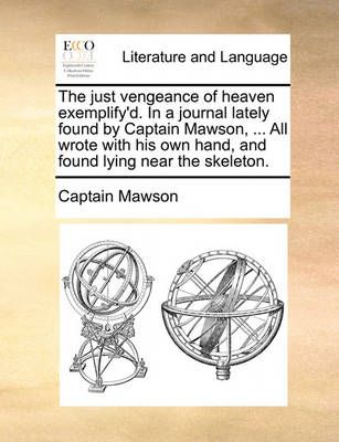 The Just Vengeance of Heaven Exemplify'd. in a Journal Lately Found by Captain Mawson, ... All Wrote with His Own Hand, and Found Lying Near the ...